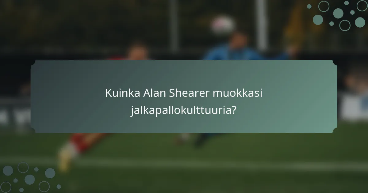 Kuinka Alan Shearer muokkasi jalkapallokulttuuria?