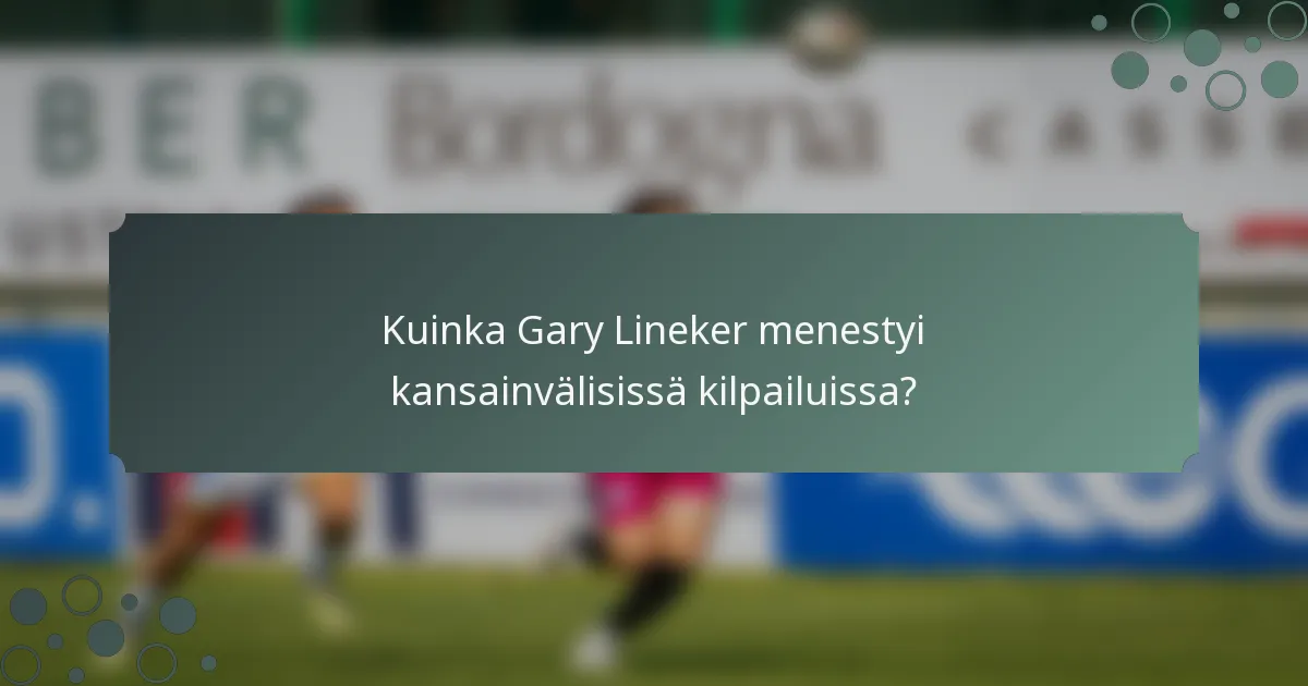 Kuinka Gary Lineker menestyi kansainvälisissä kilpailuissa?