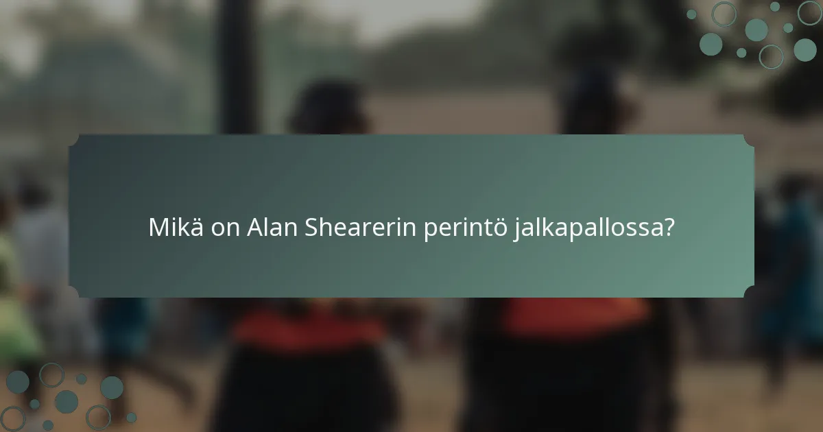 Mikä on Alan Shearerin perintö jalkapallossa?