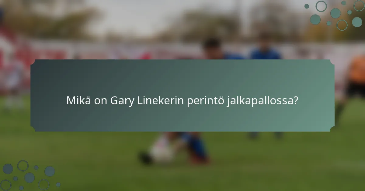 Mikä on Gary Linekerin perintö jalkapallossa?