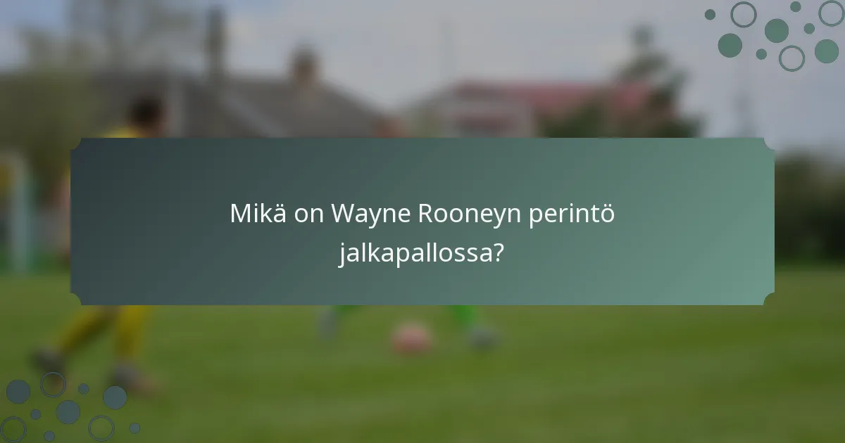 Mikä on Wayne Rooneyn perintö jalkapallossa?