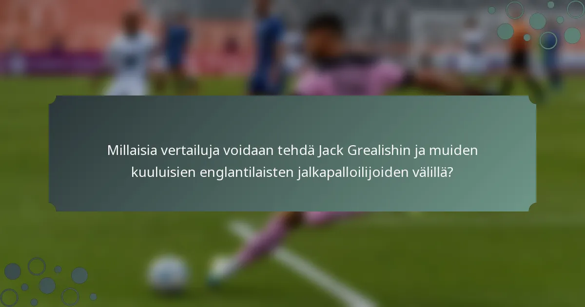 Millaisia vertailuja voidaan tehdä Jack Grealishin ja muiden kuuluisien englantilaisten jalkapalloilijoiden välillä?