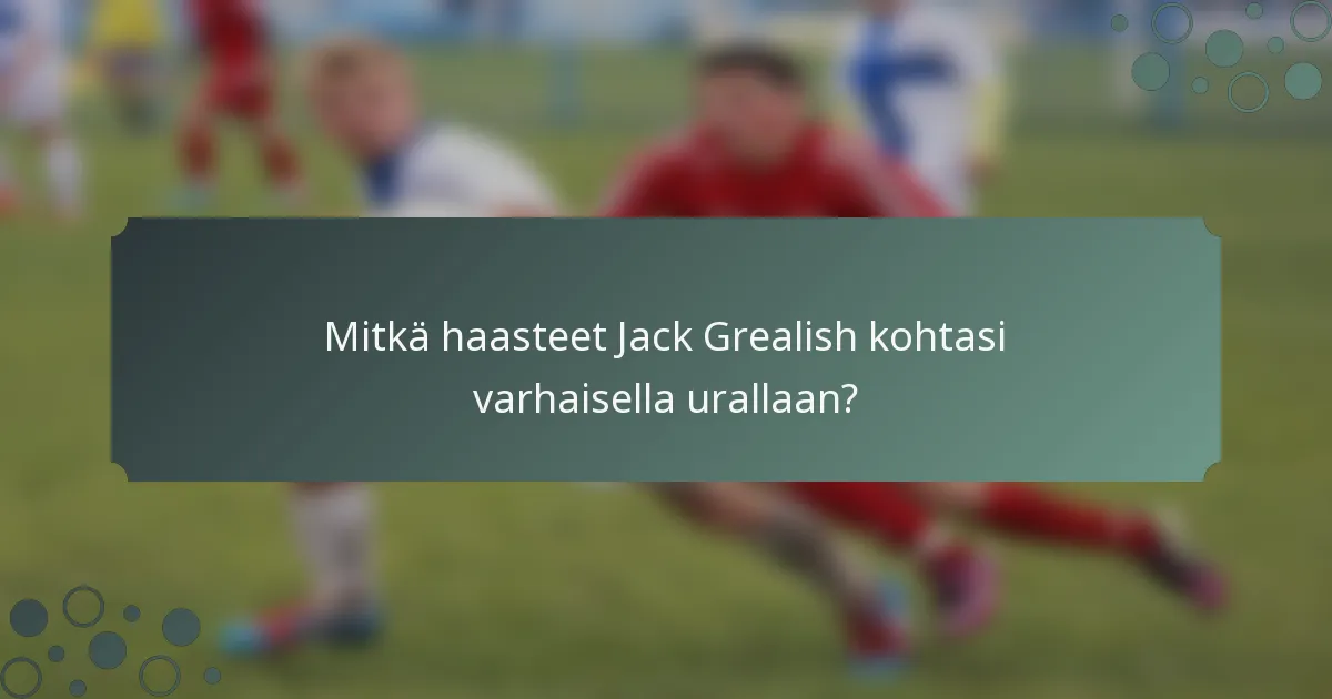 Mitkä haasteet Jack Grealish kohtasi varhaisella urallaan?