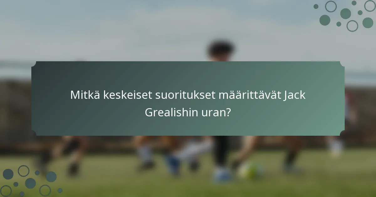 Mitkä keskeiset suoritukset määrittävät Jack Grealishin uran?