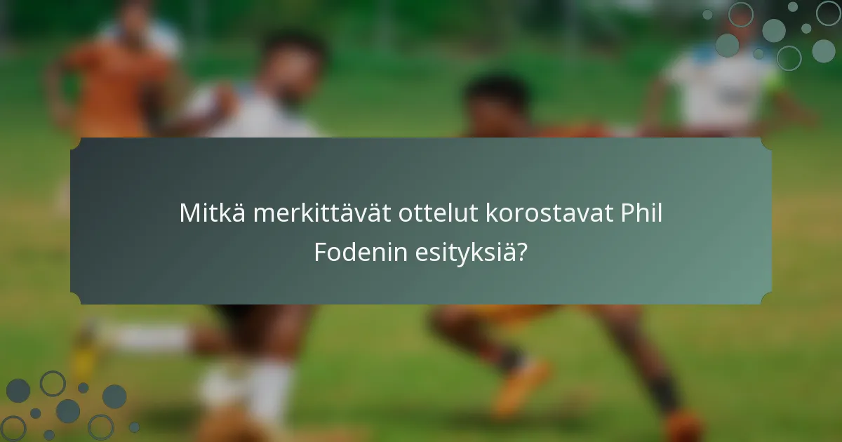 Mitkä merkittävät ottelut korostavat Phil Fodenin esityksiä?