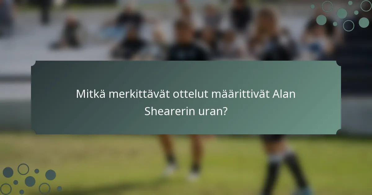 Mitkä merkittävät ottelut määrittivät Alan Shearerin uran?