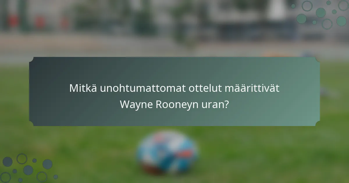 Mitkä unohtumattomat ottelut määrittivät Wayne Rooneyn uran?